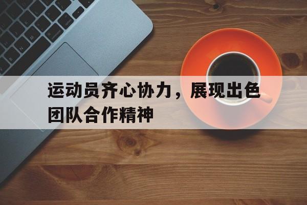 包含运动员齐心协力，展现出色团队合作精神的词条